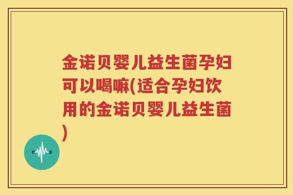 金诺贝婴儿益生菌孕妇可以喝嘛(适合孕妇饮用的金诺贝婴儿益生菌)