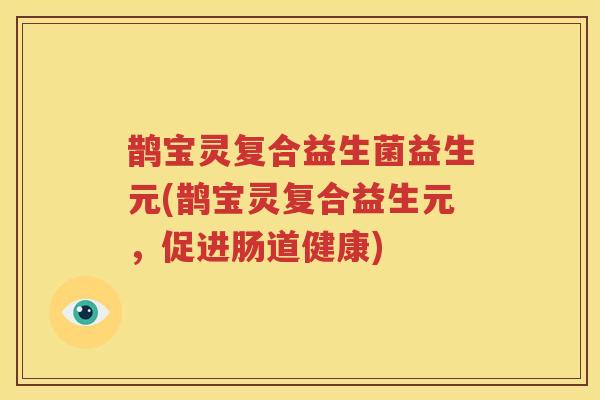 鹊宝灵复合益生菌益生元(鹊宝灵复合益生元，促进肠道健康)