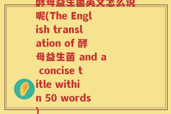 酵母益生菌英文怎么说呢(The English translation of 酵母益生菌 and a concise title within 50 words)