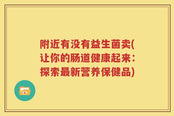 附近有没有益生菌卖(让你的肠道健康起来：探索最新营养保健品)