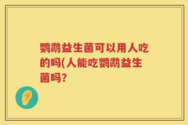 鹦鹉益生菌可以用人吃的吗(人能吃鹦鹉益生菌吗？