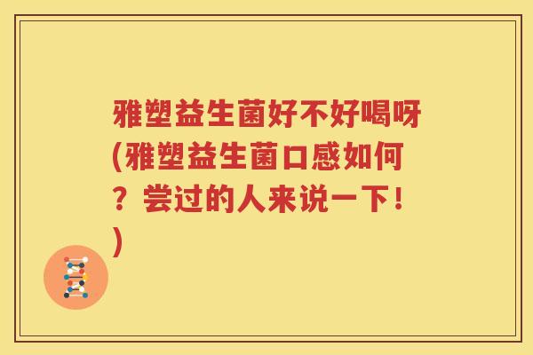 雅塑益生菌好不好喝呀(雅塑益生菌口感如何？尝过的人来说一下！)