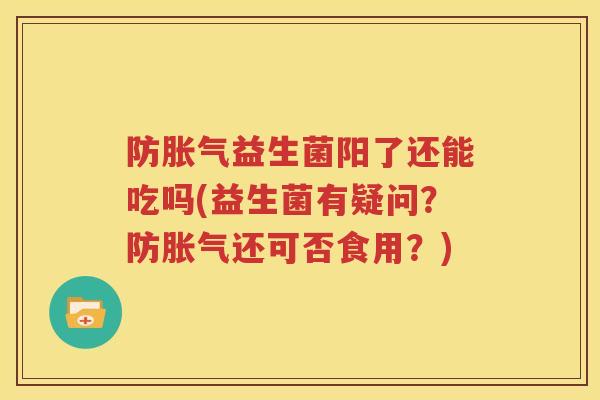 防胀气益生菌阳了还能吃吗(益生菌有疑问？防胀气还可否食用？)