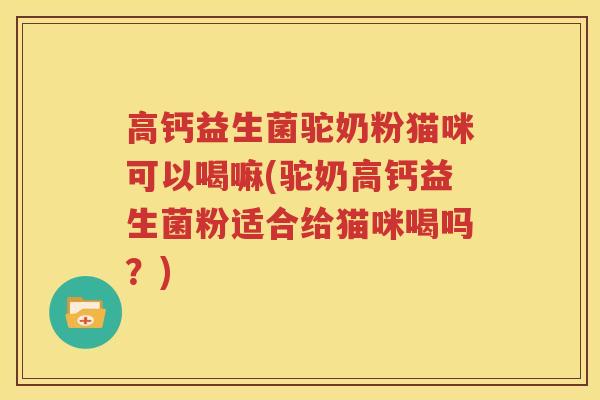 高钙益生菌驼奶粉猫咪可以喝嘛(驼奶高钙益生菌粉适合给猫咪喝吗？)