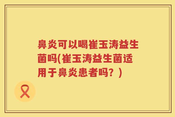 鼻炎可以喝崔玉涛益生菌吗(崔玉涛益生菌适用于鼻炎患者吗？)