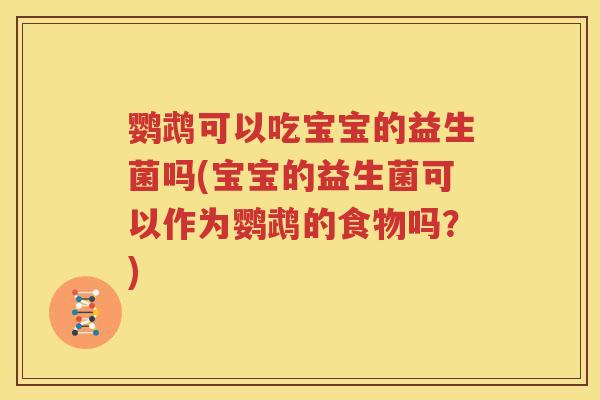 鹦鹉可以吃宝宝的益生菌吗(宝宝的益生菌可以作为鹦鹉的食物吗？)