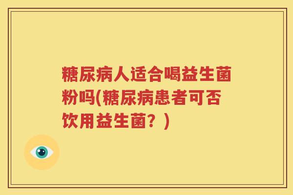 糖尿病人适合喝益生菌粉吗(糖尿病患者可否饮用益生菌？)