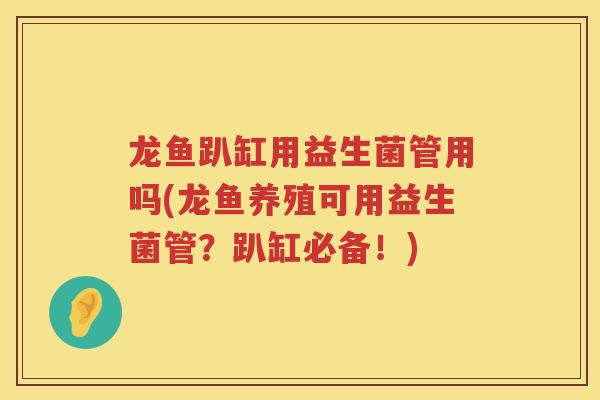 龙鱼趴缸用益生菌管用吗(龙鱼养殖可用益生菌管？趴缸必备！)
