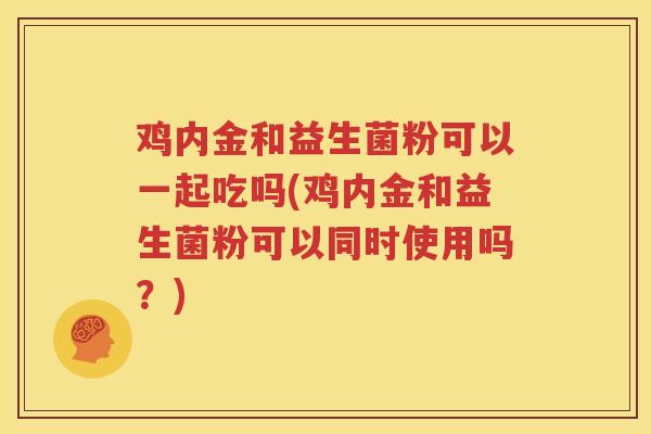 鸡内金和益生菌粉可以一起吃吗(鸡内金和益生菌粉可以同时使用吗？)