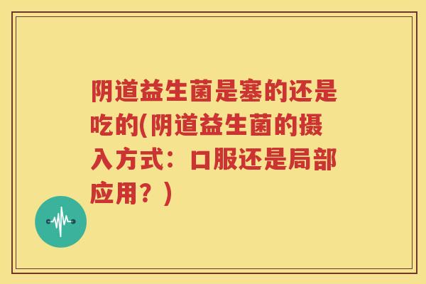 阴道益生菌是塞的还是吃的(阴道益生菌的摄入方式：口服还是局部应用？)