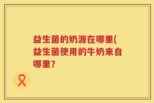 益生菌的奶源在哪里(益生菌使用的牛奶来自哪里？