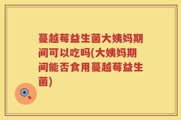 蔓越莓益生菌大姨妈期间可以吃吗(大姨妈期间能否食用蔓越莓益生菌)