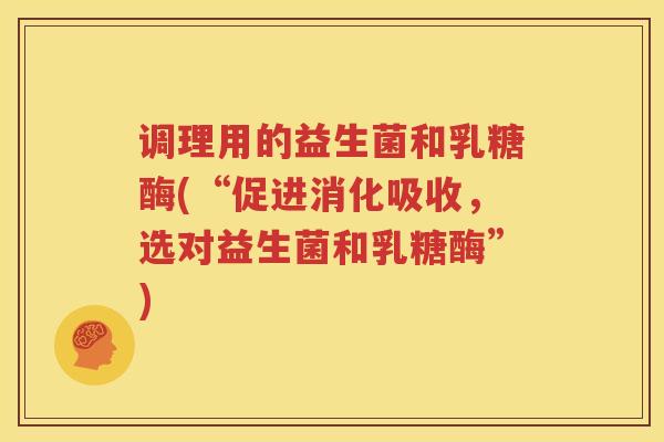 调理用的益生菌和乳糖酶(“促进消化吸收，选对益生菌和乳糖酶”)