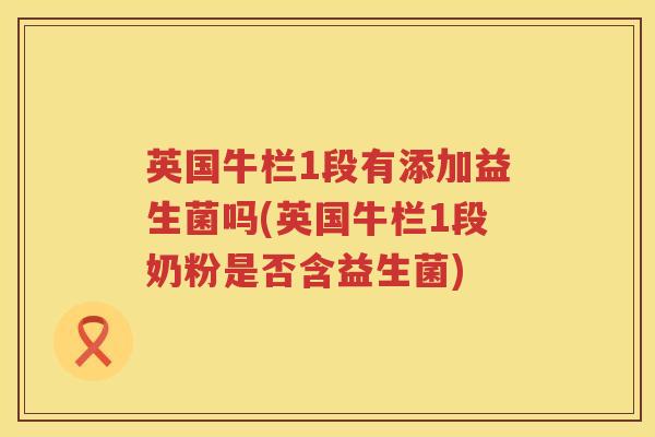 英国牛栏1段有添加益生菌吗(英国牛栏1段奶粉是否含益生菌)