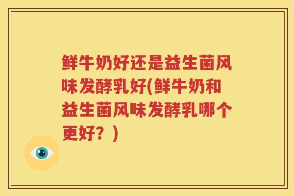 鲜牛奶好还是益生菌风味发酵乳好(鲜牛奶和益生菌风味发酵乳哪个更好？)