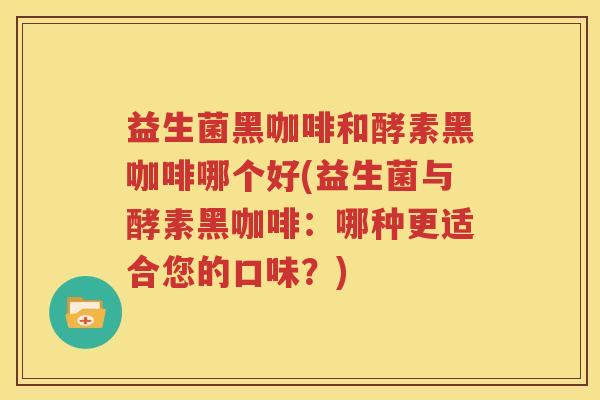 益生菌黑咖啡和酵素黑咖啡哪个好(益生菌与酵素黑咖啡：哪种更适合您的口味？)