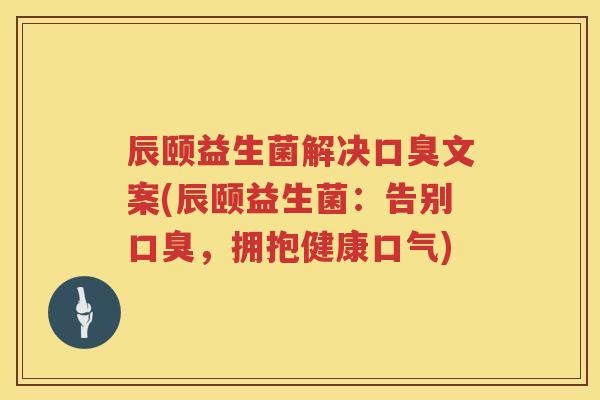 辰颐益生菌解决口臭文案(辰颐益生菌：告别口臭，拥抱健康口气)
