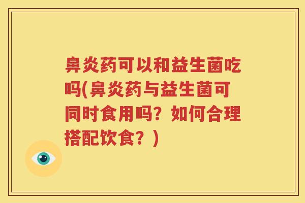 鼻炎药可以和益生菌吃吗(鼻炎药与益生菌可同时食用吗？如何合理搭配饮食？)