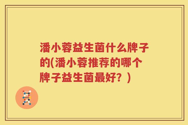 潘小蓉益生菌什么牌子的(潘小蓉推荐的哪个牌子益生菌最好？)