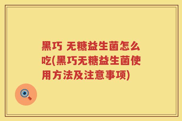 黑巧 无糖益生菌怎么吃(黑巧无糖益生菌使用方法及注意事项)