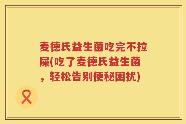麦德氏益生菌吃完不拉屎(吃了麦德氏益生菌，轻松告别便秘困扰)