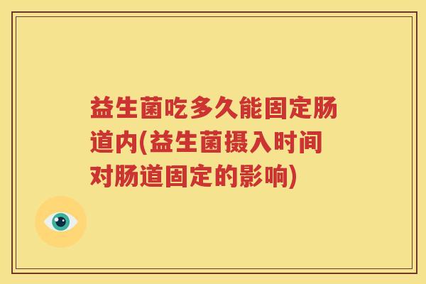 益生菌吃多久能固定肠道内(益生菌摄入时间对肠道固定的影响)