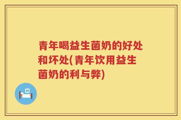 青年喝益生菌奶的好处和坏处(青年饮用益生菌奶的利与弊)