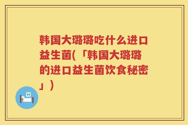 韩国大璐璐吃什么进口益生菌(「韩国大璐璐的进口益生菌饮食秘密」)