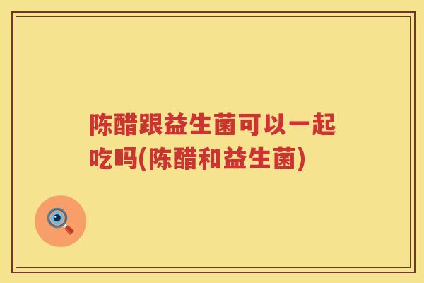 陈醋跟益生菌可以一起吃吗(陈醋和益生菌)