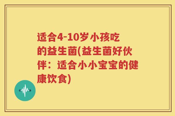 适合4-10岁小孩吃的益生菌(益生菌好伙伴：适合小小宝宝的健康饮食)