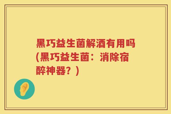 黑巧益生菌解酒有用吗(黑巧益生菌：消除宿醉神器？)