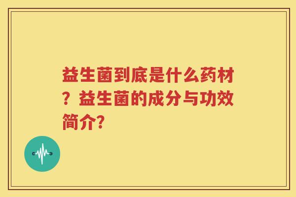 益生菌到底是什么药材？益生菌的成分与功效简介？
