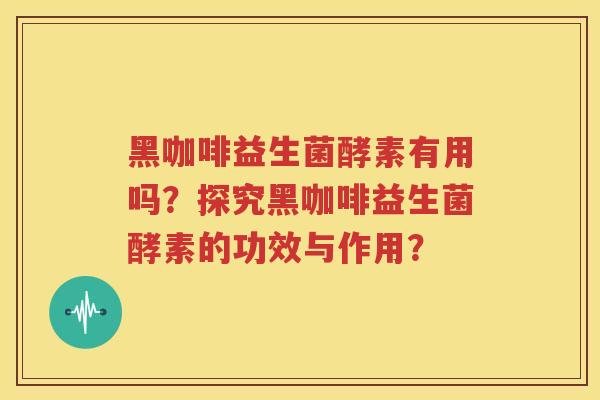 黑咖啡益生菌酵素有用吗？探究黑咖啡益生菌酵素的功效与作用？