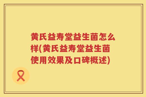 黄氏益寿堂益生菌怎么样(黄氏益寿堂益生菌使用效果及口碑概述)