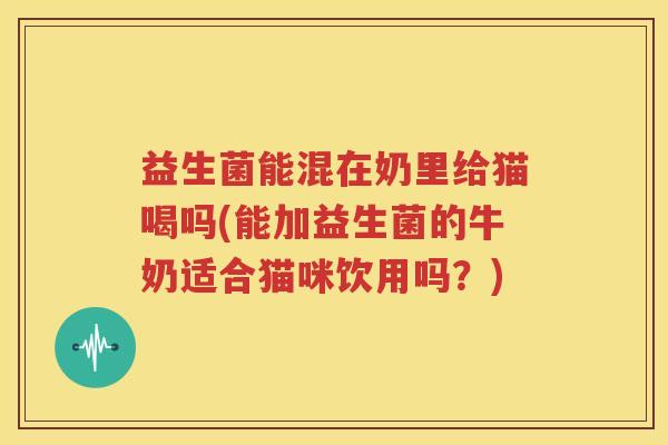 益生菌能混在奶里给猫喝吗(能加益生菌的牛奶适合猫咪饮用吗？)