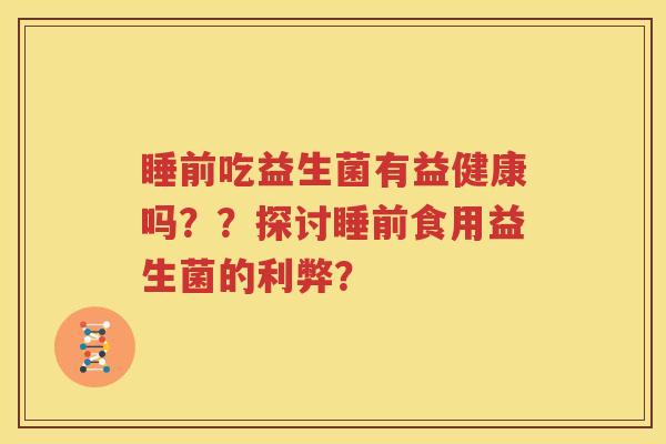 睡前吃益生菌有益健康吗？？探讨睡前食用益生菌的利弊？