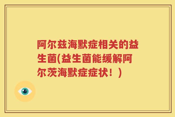 阿尔兹海默症相关的益生菌(益生菌能缓解阿尔茨海默症症状！)