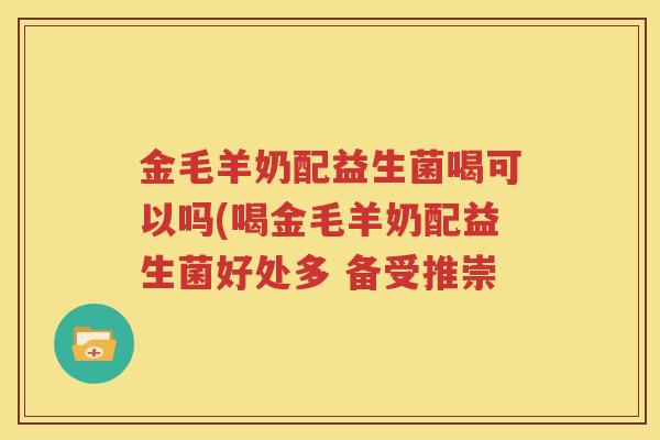 金毛羊奶配益生菌喝可以吗(喝金毛羊奶配益生菌好处多 备受推崇