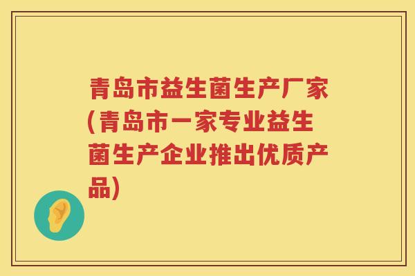 青岛市益生菌生产厂家(青岛市一家专业益生菌生产企业推出优质产品)
