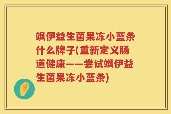 飒伊益生菌果冻小蓝条什么牌子(重新定义肠道健康——尝试飒伊益生菌果冻小蓝条)