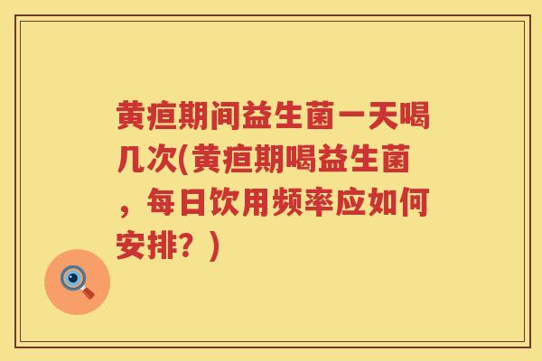黄疸期间益生菌一天喝几次(黄疸期喝益生菌，每日饮用频率应如何安排？)