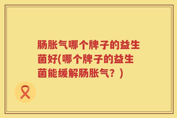 肠胀气哪个牌子的益生菌好(哪个牌子的益生菌能缓解肠胀气？)