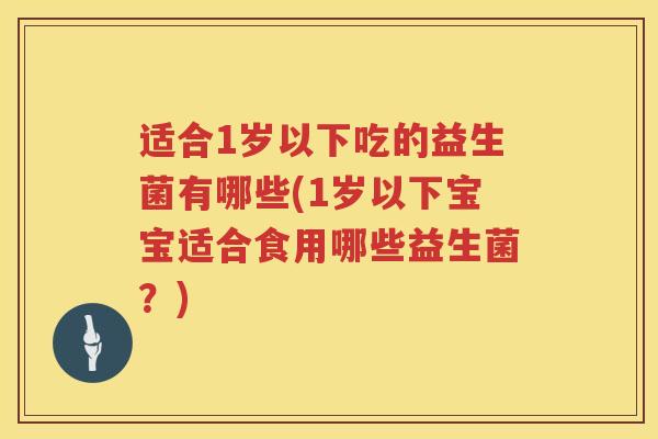 适合1岁以下吃的益生菌有哪些(1岁以下宝宝适合食用哪些益生菌？)