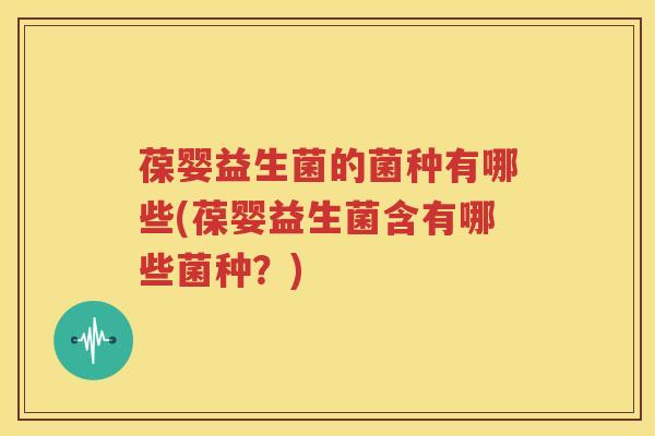葆婴益生菌的菌种有哪些(葆婴益生菌含有哪些菌种？)
