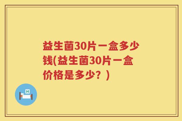 益生菌30片一盒多少钱(益生菌30片一盒价格是多少？)