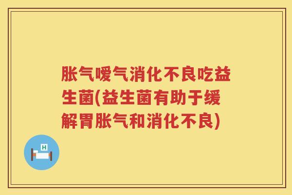 胀气嗳气消化不良吃益生菌(益生菌有助于缓解胃胀气和消化不良)