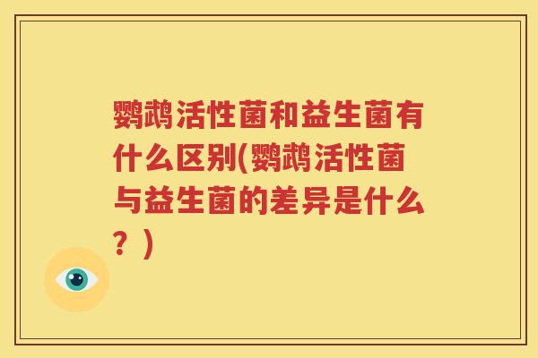 鹦鹉活性菌和益生菌有什么区别(鹦鹉活性菌与益生菌的差异是什么？)