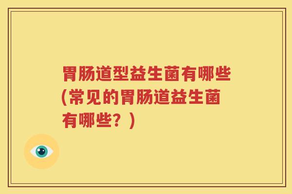 胃肠道型益生菌有哪些(常见的胃肠道益生菌有哪些？)