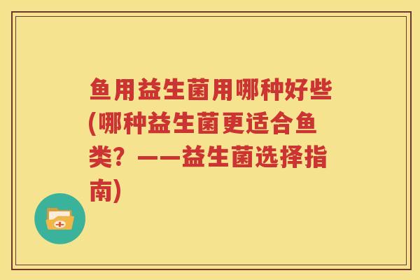 鱼用益生菌用哪种好些(哪种益生菌更适合鱼类？——益生菌选择指南)