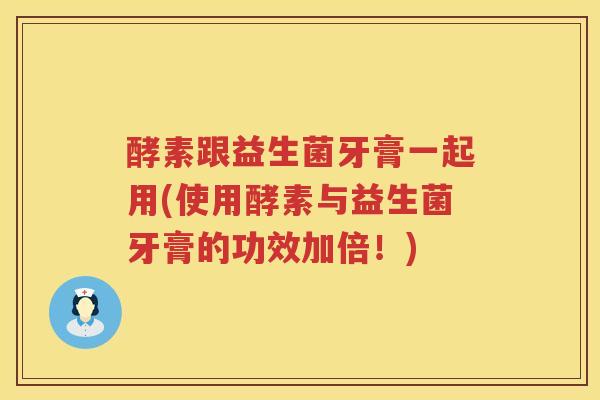 酵素跟益生菌牙膏一起用(使用酵素与益生菌牙膏的功效加倍！)